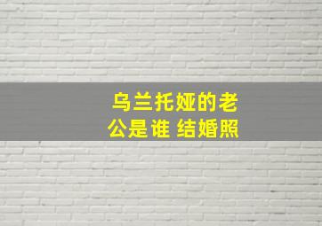 乌兰托娅的老公是谁 结婚照